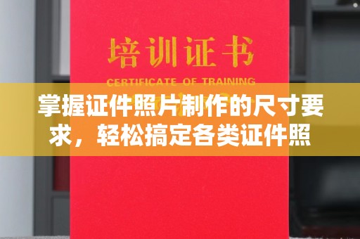 深圳掌握证件照片制作的尺寸要求，轻松搞定各类证件照